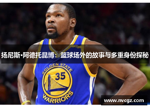 扬尼斯·阿德托昆博：篮球场外的故事与多重身份探秘