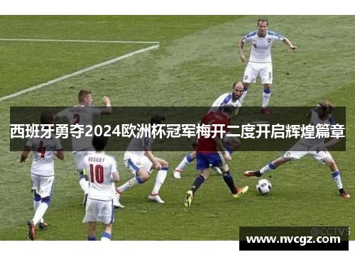 西班牙勇夺2024欧洲杯冠军梅开二度开启辉煌篇章