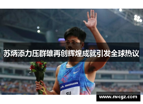 苏炳添力压群雄再创辉煌成就引发全球热议