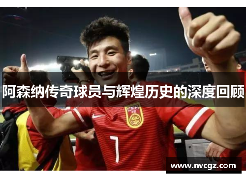 阿森纳传奇球员与辉煌历史的深度回顾