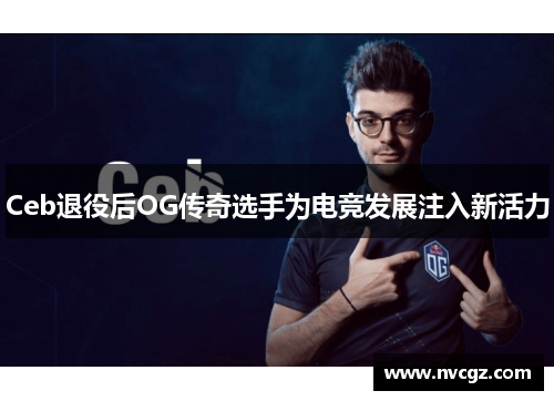Ceb退役后OG传奇选手为电竞发展注入新活力