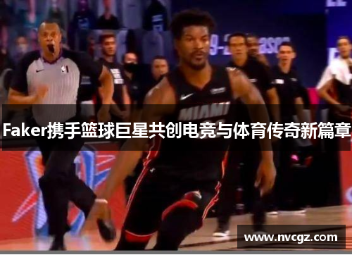 Faker携手篮球巨星共创电竞与体育传奇新篇章