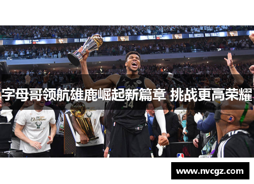 字母哥领航雄鹿崛起新篇章 挑战更高荣耀