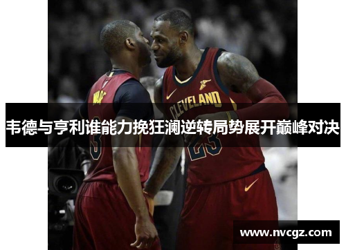 韦德与亨利谁能力挽狂澜逆转局势展开巅峰对决