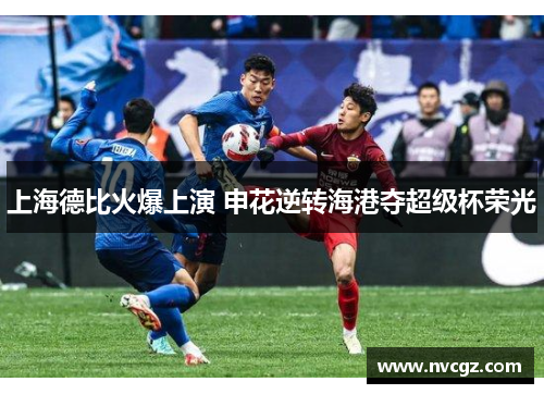 上海德比火爆上演 申花逆转海港夺超级杯荣光