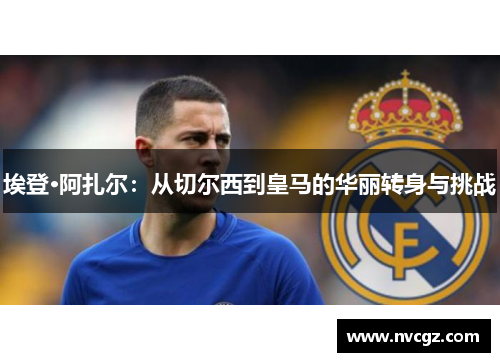 埃登·阿扎尔：从切尔西到皇马的华丽转身与挑战