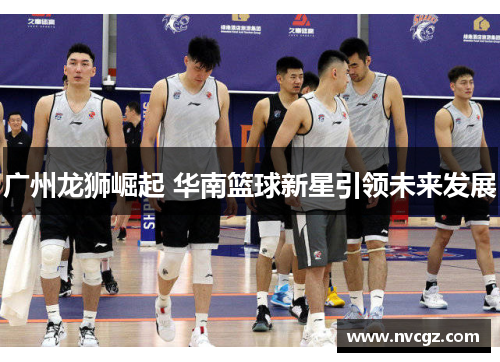 广州龙狮崛起 华南篮球新星引领未来发展