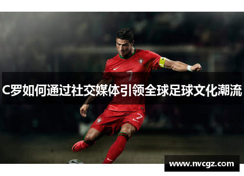 C罗如何通过社交媒体引领全球足球文化潮流