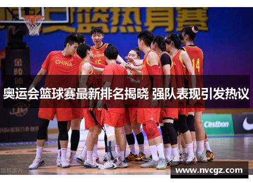 奥运会篮球赛最新排名揭晓 强队表现引发热议